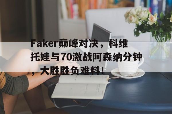 完美竞技-关于Faker巅峰对决，科维托娃与70激战阿森纳分钟，大胜胜负难料！的信息